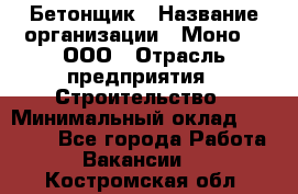 Бетонщик › Название организации ­ Моно-2, ООО › Отрасль предприятия ­ Строительство › Минимальный оклад ­ 40 000 - Все города Работа » Вакансии   . Костромская обл.